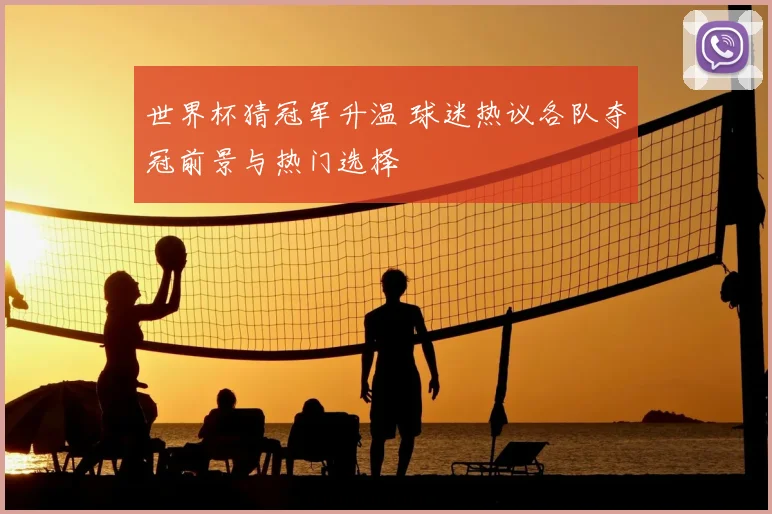 世界杯猜冠军升温 球迷热议各队夺冠前景与热门选择