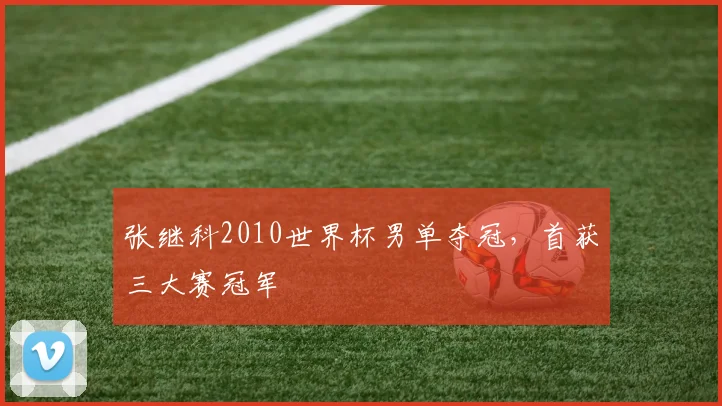 张继科2010世界杯男单夺冠,首获三大赛冠军