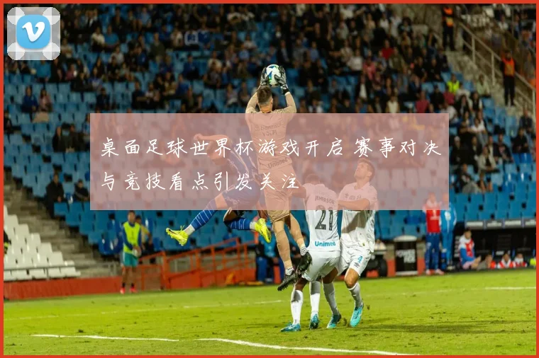 桌面足球世界杯游戏开启 赛事对决与竞技看点引发关注
