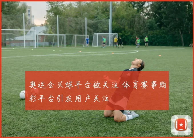 奥运会买球平台被关注 体育赛事购彩平台引发用户关注