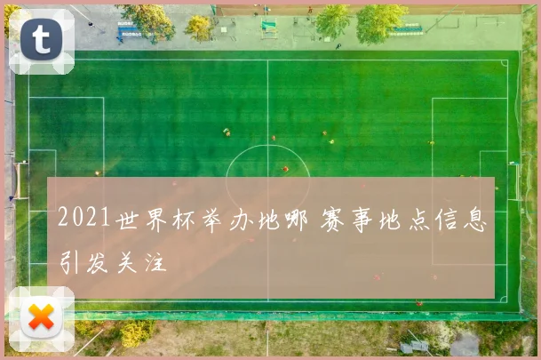 2021世界杯举办地哪 赛事地点信息引发关注