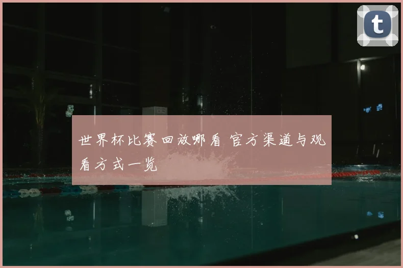 世界杯比赛回放哪看 官方渠道与观看方式一览