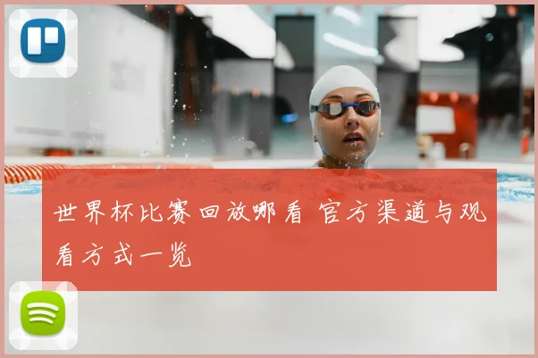 世界杯比赛回放哪看 官方渠道与观看方式一览
