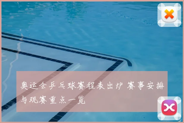 奥运会乒乓球赛程表出炉 赛事安排与观赛重点一览