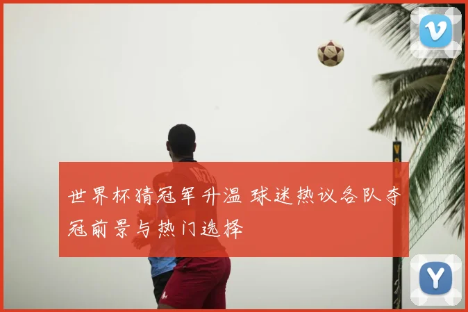 世界杯猜冠军升温 球迷热议各队夺冠前景与热门选择