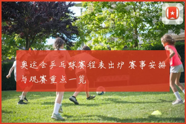 奥运会乒乓球赛程表出炉 赛事安排与观赛重点一览