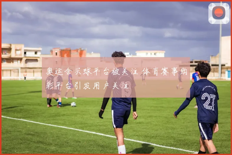 奥运会买球平台被关注 体育赛事购彩平台引发用户关注