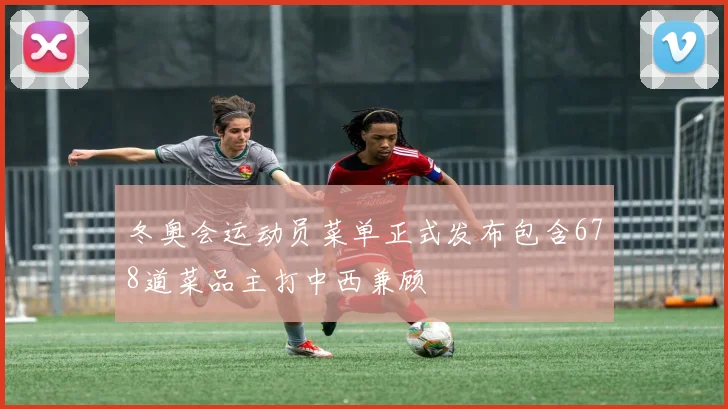 冬奥会运动员菜单正式发布包含678道菜品主打中西兼顾