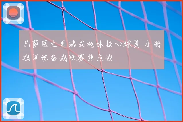巴萨医生看病式轮休核心球员 小游戏训练备战联赛焦点战