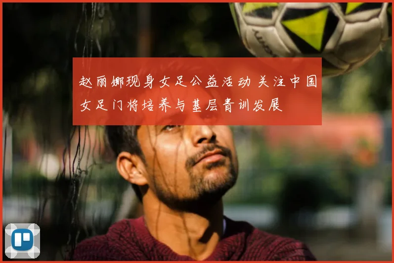 赵丽娜现身女足公益活动 关注中国女足门将培养与基层青训发展