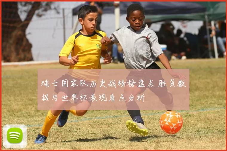 瑞士国家队历史战绩榜盘点 胜负数据与世界杯表现看点分析