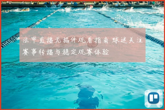 法甲直播无插件观看指南 球迷关注赛事转播与稳定观赛体验