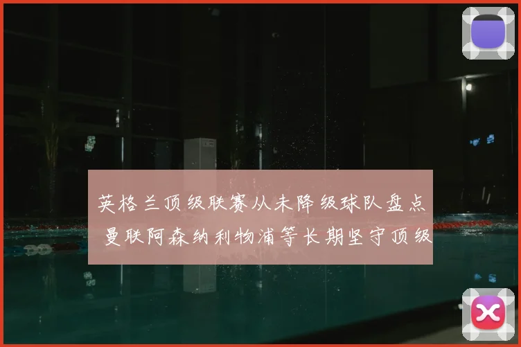 英格兰顶级联赛从未降级球队盘点 曼联阿森纳利物浦等长期坚守顶级联赛