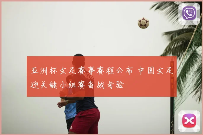 亚洲杯女足赛事赛程公布 中国女足迎关键小组赛备战考验