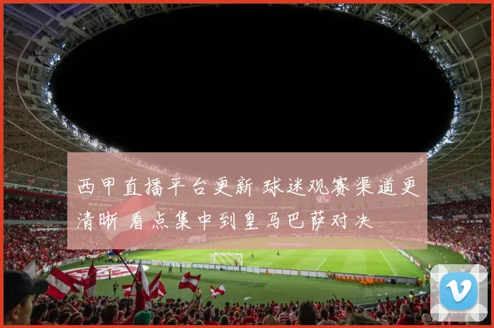 西甲直播平台更新 球迷观赛渠道更清晰 看点集中到皇马巴萨对决