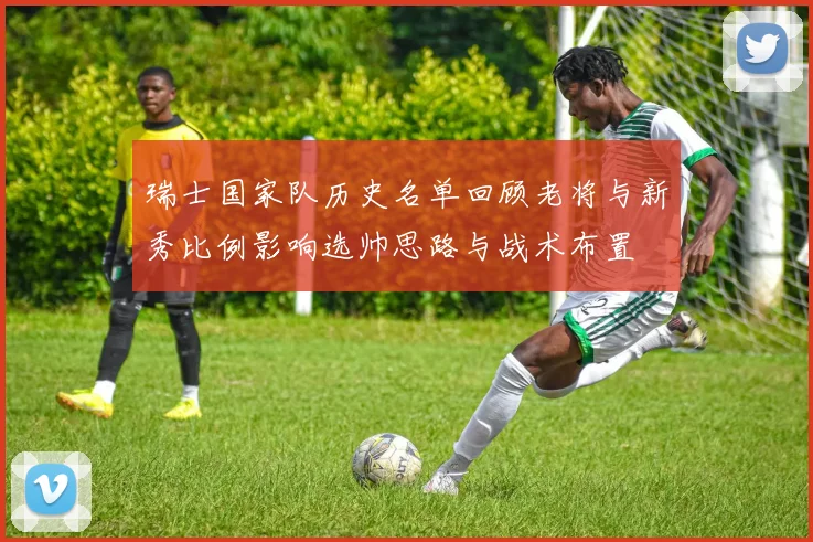 瑞士国家队历史名单回顾老将与新秀比例影响选帅思路与战术布置