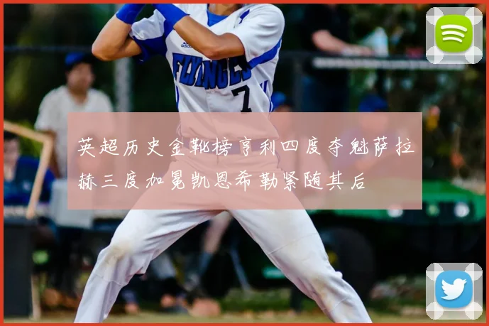 英超历史金靴榜亨利四度夺魁萨拉赫三度加冕凯恩希勒紧随其后