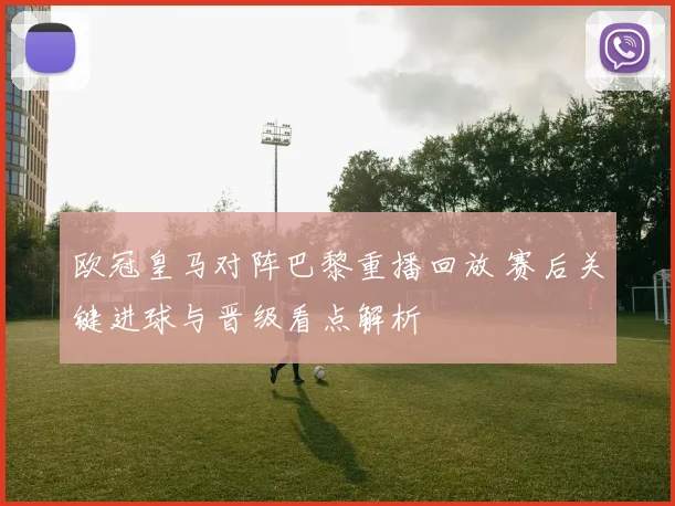 欧冠皇马对阵巴黎重播回放 赛后关键进球与晋级看点解析