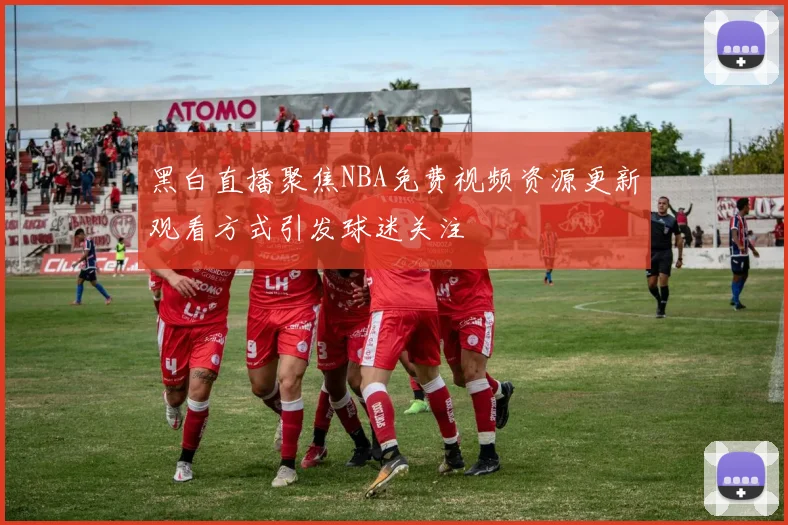 黑白直播聚焦NBA免费视频资源更新观看方式引发球迷关注
