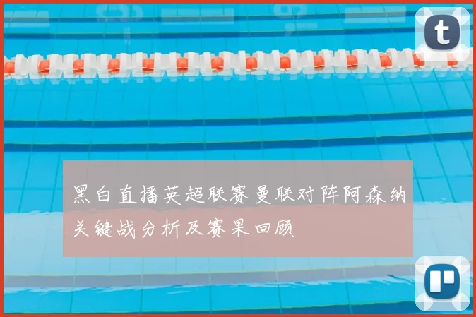 黑白直播英超联赛曼联对阵阿森纳关键战分析及赛果回顾