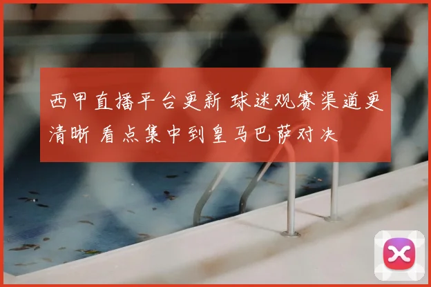 西甲直播平台更新 球迷观赛渠道更清晰 看点集中到皇马巴萨对决