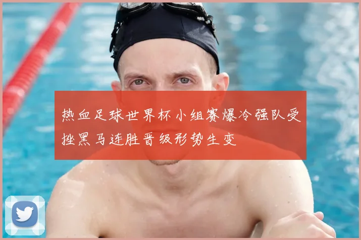 热血足球世界杯小组赛爆冷强队受挫黑马连胜晋级形势生变