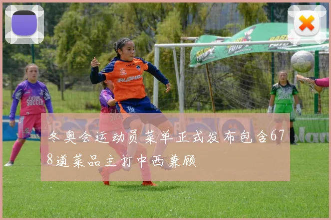 冬奥会运动员菜单正式发布包含678道菜品主打中西兼顾