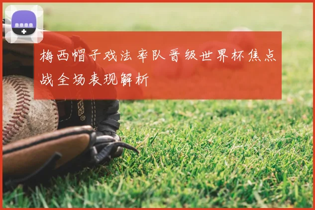 梅西帽子戏法率队晋级世界杯焦点战全场表现解析