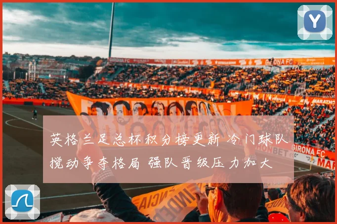 英格兰足总杯积分榜更新 冷门球队搅动争夺格局 强队晋级压力加大