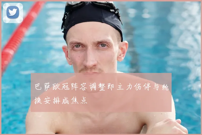 巴萨欧冠阵容调整即主力伤停与轮换安排成焦点