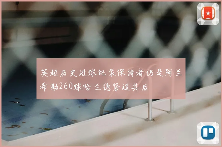 英超历史进球纪录保持者仍是阿兰希勒260球哈兰德紧追其后