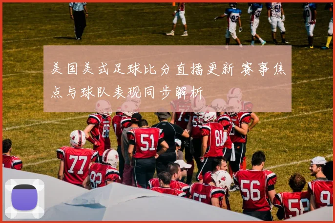 美国美式足球比分直播更新 赛事焦点与球队表现同步解析