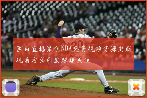 黑白直播聚焦NBA免费视频资源更新观看方式引发球迷关注