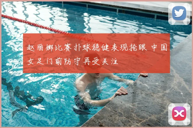 赵丽娜比赛扑球稳健表现抢眼 中国女足门前防守再受关注