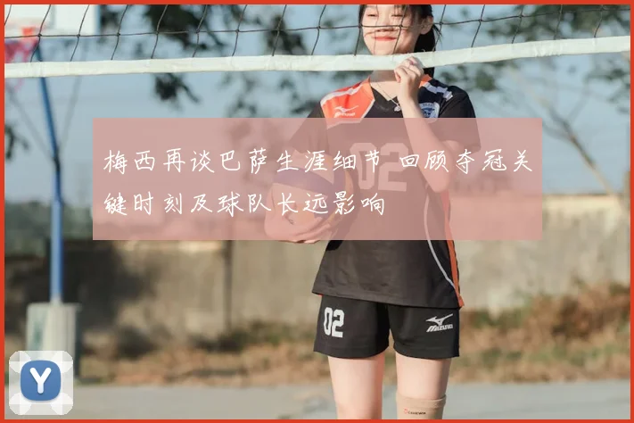 梅西再谈巴萨生涯细节 回顾夺冠关键时刻及球队长远影响