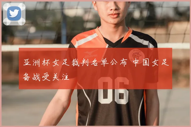 亚洲杯女足裁判名单公布 中国女足备战受关注