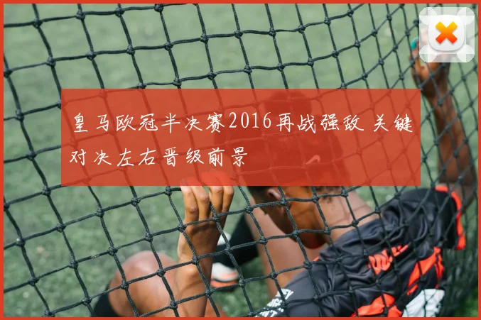 皇马欧冠半决赛2016再战强敌 关键对决左右晋级前景