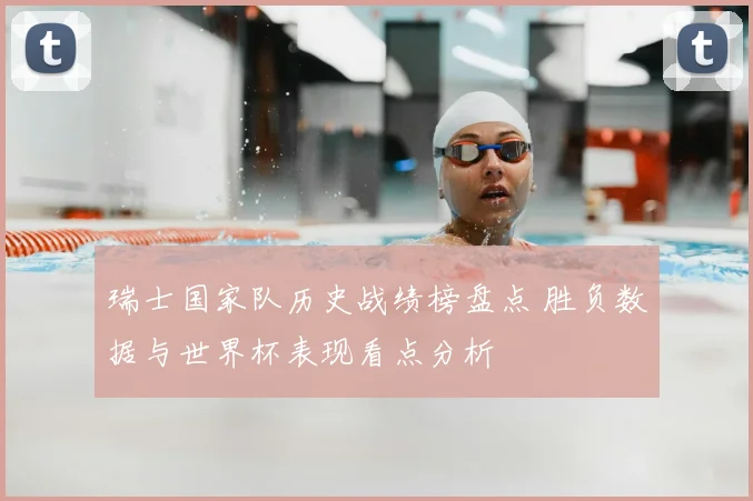 瑞士国家队历史战绩榜盘点 胜负数据与世界杯表现看点分析