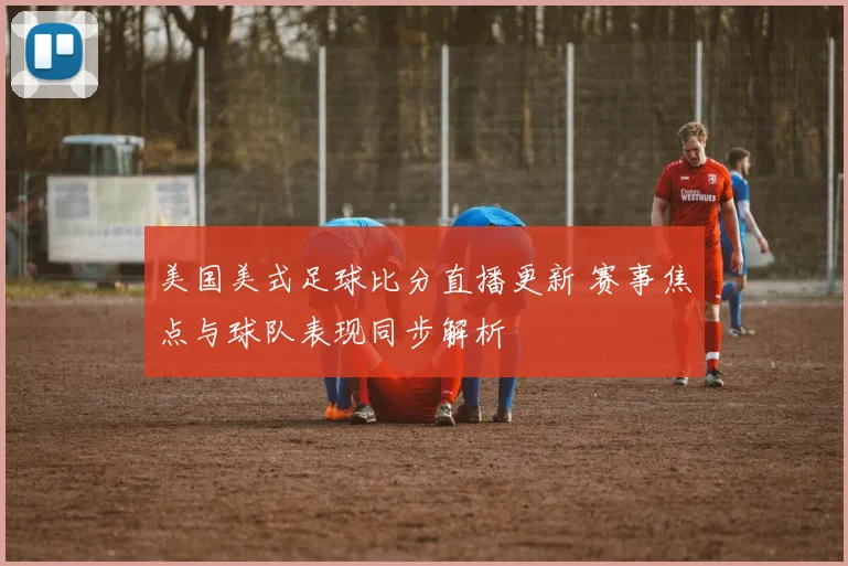 美国美式足球比分直播更新 赛事焦点与球队表现同步解析