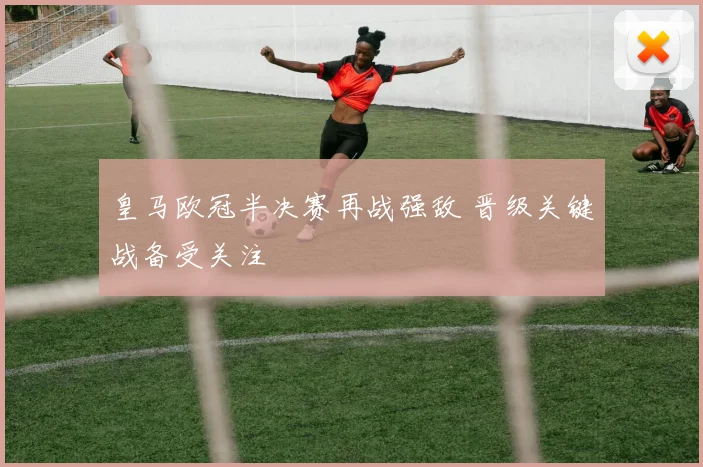 皇马欧冠半决赛再战强敌 晋级关键战备受关注